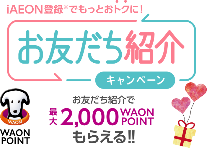 iAEON登録※でもっとおトクに！お友だち紹介キャンペーン お友だち紹介で最大2,000WAON POINTもらえる！！