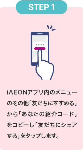 STEP1 iAEONアプリ内の紹介ページにある「紹介コード」をコピーし「友だちにシェアする」をタップします。