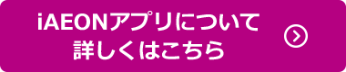 iAEONアプリについて詳しくはこちら