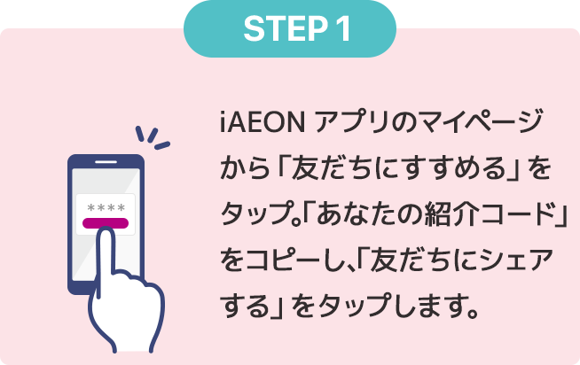 STEP1 iAEONアプリ内の紹介ページにある「紹介コード」をコピーし「友だちにシェアする」をタップします。