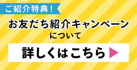 ご紹介特典！お友だち紹介キャンペーンについて詳しくはこちら