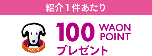 紹介1件あたり100WAON POINTプレゼント