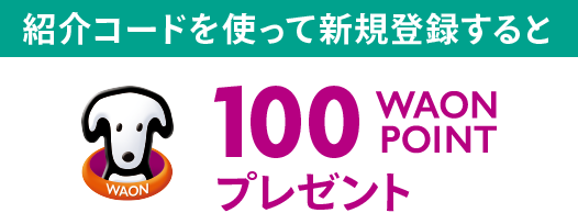 紹介コードを使って新規登録すると100WAON POINTプレゼント