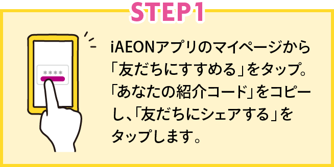 STEP1 iAEONアプリ内の紹介ページにある「紹介コード」をコピーし「友だちにシェアする」をタップします。