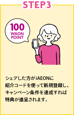 STEP3 シェアした方がiAEONに紹介コードを使って新規登録し、キャンペーン条件を達成すれば特典が進呈されます。