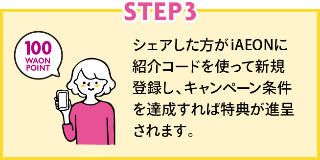 STEP3 シェアした方がiAEONに紹介コードを使って新規登録し、キャンペーン条件を達成すれば特典が進呈されます。