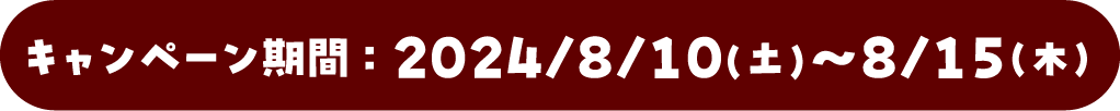 キャンペーン期間：2024/08/10(土)～8/15(木)