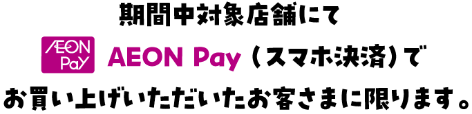 期間中対象店舗にてAEON Pay（スマホ決済）でお買い上げいただいたお客さまに限ります。