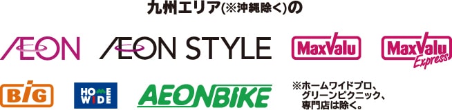 九州エリア（※沖縄除く）のイオン、イオンスタイル、マックスバリュ、マックスバリュエクスプレス、ザ・ビッグ、ホームワイド、イオンバイク※※ホームワイドプロ、グリーンピクニック、専門店は除く。