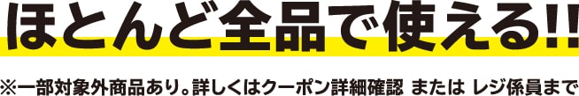 ほとんど全品で使える！！※一部対象外商品あり。詳しくはクーポン詳細確認 または レジ係員まで