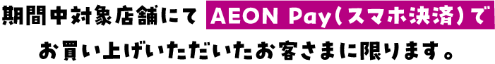 期間中対象店舗にてAEON Pay（スマホ決済）でお買い上げいただいたお客さまに限ります。