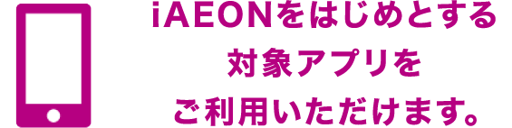 iAEONをはじめとする対象アプリをご利用いただけます。